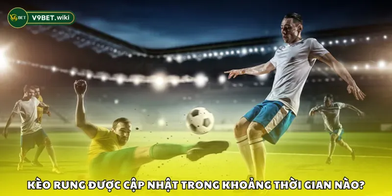 Kèo rung được cập nhật trong khoảng thời gian nào?